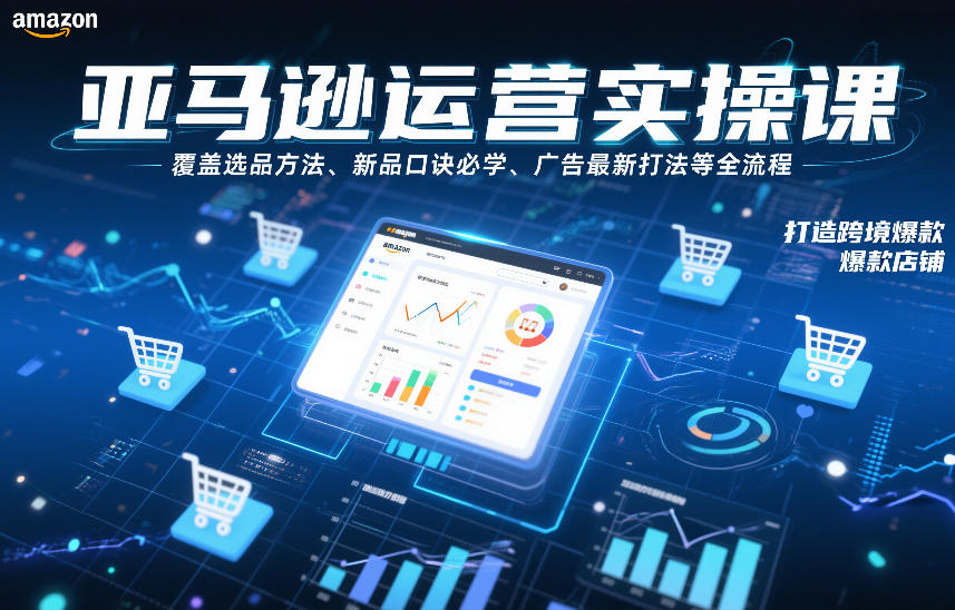 亚马逊运营实操课，覆盖选品方法、新品口诀必学、广告最新打法等全流程，打造跨境爆款店铺（更新6月）-如意资源库