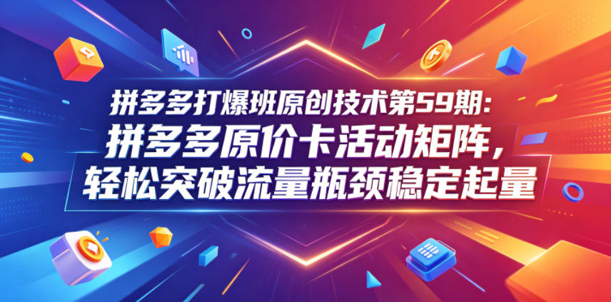 拼多多打爆班原创技术第59期：拼多多原价卡活动矩阵，轻松突破流量瓶颈稳定起量-如意资源库