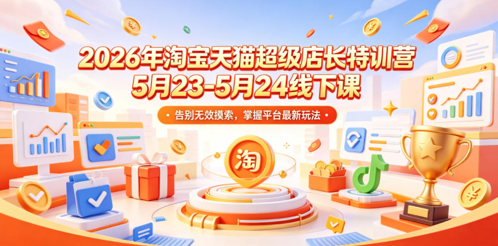 2026年淘宝天猫超级店长特训营5月23-5月24线下课，告别无效摸索，掌握平台最新玩法-如意资源库