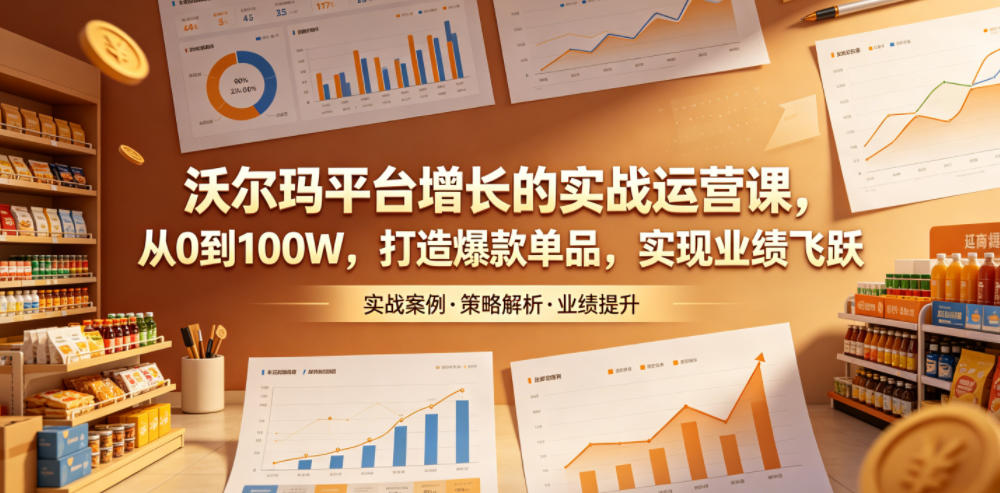 沃尔玛平台增长的实战运营课，从0到100W，打造爆款单品，实现业绩飞跃-如意资源库