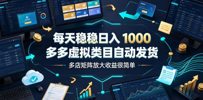 每天稳稳日入1000，多多虚拟类目自动发货，多店矩阵放大收益很简单【揭秘】-如意资源库