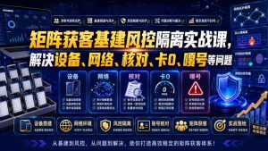 矩阵获客基建风控隔离实战课,解决设备、网络、核对、卡0、嘎号等问题-如意资源库