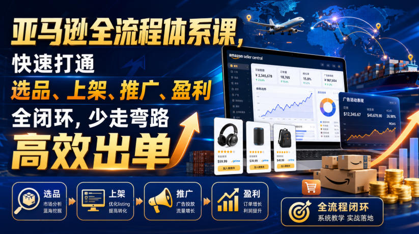 亚马逊全流程体系课，快速打通选品、上架、推广、盈利全闭环，少走弯路高效出单-如意资源库