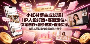 小红书博主成长课｜IP人设打造+赛道定位+文案创作+薯条投放+直播实操，宝妈从零打造可变现自媒体账号-如意资源库