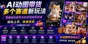 AI动图带货多个赛道新玩法，零基础也能学会的短视频带货课，轻松上手，快速变现-如意资源库