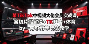 某TikTok中视频大佬会员实战课，含切片假解说+TK开中+体育by一刀不剪等玩法教学-如意资源库