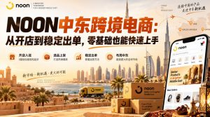NOON中东跨境电商:从开店到稳定出单,零基础也能快速上手(更新2026)-如意资源库