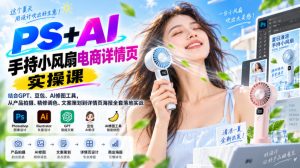 PS+AI手持小风扇电商详情页实操课|结合GPT、豆包、AI修图工具,从产品拍摄、精修调色、文案策划到详情页海报全套落地实战-如意资源库