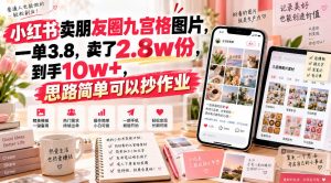 小红书卖朋友圈九宫格图片，一单3.8，卖了2.8w份，到手10w+，思路简单可以抄作业-如意资源库