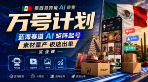 墨西哥跨境AI带货万号计划，蓝海赛道AI矩阵起号，素材量产极速出单实战课-如意资源库