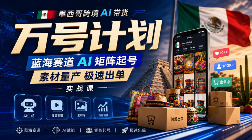 墨西哥跨境AI带货万号计划，蓝海赛道AI矩阵起号，素材量产极速出单实战课-如意资源库