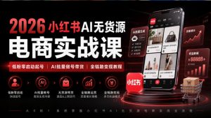 2026小红书AI无货源电商实战课｜低粉零启动起号｜AI批量做号带货全链路变现教程-如意资源库