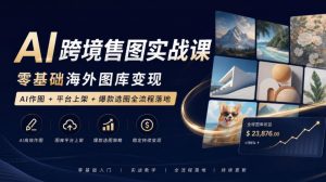 AI跨境售图实战课，零基础海外图库变现，AI作图+平台上架+爆款选图全流程落地-如意资源库