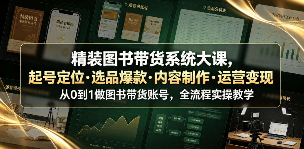 精装图书带货系统大课，起号定位・选品爆款・内容制作・运营变现，从0到1做图书带货账号，全流程实操教学（更新）-如意资源库