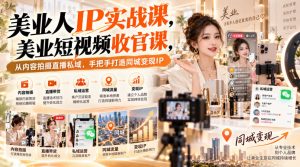 【无水印】美业人IP实战课，美业短视频收官课，从内容拍摄直播私域，手把手打造同城变现IP-如意资源库