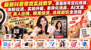 最新抖音带货实战教学，覆盖账号定位搭建、涨粉拉流、实拍开箱、差异化选品、AI文案、真人出镜、精准投流、违规避坑全流程-如意资源库