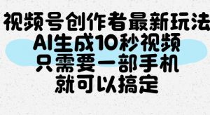 视频号创作者最新玩法，AI一键生成10秒视频，只需要一部手机就可以搞定-如意资源库