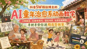 抖音5W粉丝博主的AI童年治愈系动画教学,人物换装、AI脚本撰写、固定场景、生图生视频等,手把手带你进精选签独家-如意资源库