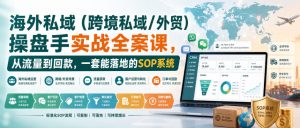 海外私域（跨境私域/外贸）操盘手实战全案课，从流量到回款，一套能落地的SOP系统-如意资源库
