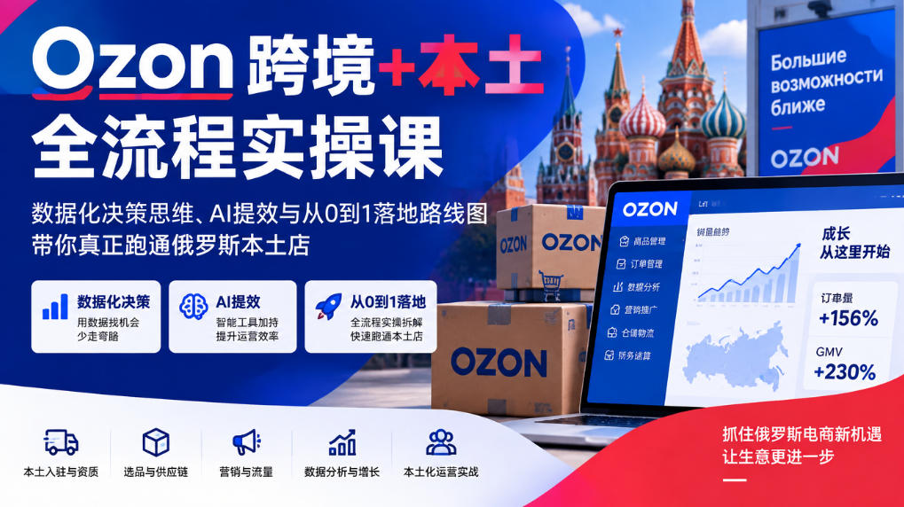 Ozon跨境+本土全流程实操课，数据化决策思维、AI提效与从0到1落地路线图，带你真正跑通俄罗斯本土店-如意资源库