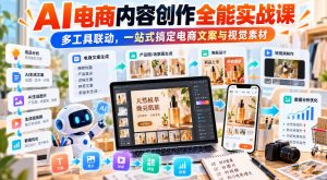 【无水印】AI电商内容创作全能实战课｜多工具联动，一站式搞定电商文案与视觉素材-如意资源库