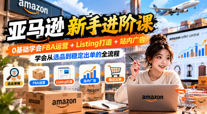 亚马逊新手进阶课，0基础学会FBA运营+Listing打造+站内广告，学会从选品到稳定出单的全流程-如意资源库