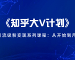 《知乎大V计划》快速引流吸粉变现系列课程:从0开始到月入万元-如意资源库