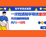 知乎带货实操营：一次吃透知乎带货全攻略 无货源躺赚高佣，月入1-10万-如意资源库