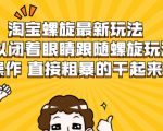淘宝螺旋最新玩法，可以闭着眼睛跟随螺旋玩法操作 直接粗暴的干起来-如意资源库