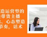 从0-1打造运营型的带货主播：主播基础、心态塑造，能力培养到直播节奏，话术进行全面讲-如意资源库