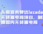 东南亚来赞达lazada跨境无货源电商项目，利润完爆国内无货源电商-如意资源库