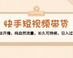 快手短视频带货:零粉丝开撸,纯自然流量,长久可持续,日入过万W-如意资源库