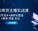 2022带货主播实战课:起号话术+高转化塑造+憋单 停留 互动 全面讲解-如意资源库