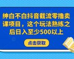 绅白不白抖音截流零撸卖课项目,这个玩法熟练之后日入至少500以上-如意资源库