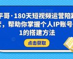 小平哥·180天短视频运营陪跑训练营，帮助你掌握个人IP账号从0-1的搭建方法-如意资源库