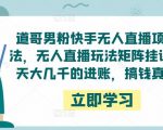 道哥男粉快手无人直播项目玩法,无人直播玩法矩阵挂课,一天大几千的进账,搞钱真快!-如意资源库