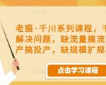 老猫·千川系列课程,千川投放解决问题,缺流量搞流量,缺投产搞投产,缺规模扩规模-如意资源库