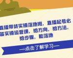 直播带货实操落地班,直播起号必备实操运营课,给方向,给方法,给步骤,能落地-如意资源库