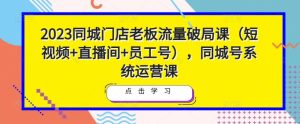 2023同城门店老板流量破局课(短视频+直播间+员工号),同城号系统运营课-如意资源库