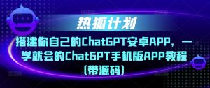 热狐计划·搭建你自己的ChatGPT安卓APP，一学就会的ChatGPT手机版APP教程（带源码）-如意资源库
