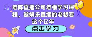 老陈直播公司老板学习课程，做娱乐直播的老板看这个-如意资源库