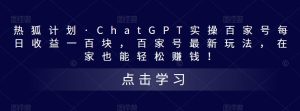 热狐计划·ChatGPT实操百家号每日收益一百块，百家号最新玩法，在家也能轻松赚钱！-如意资源库