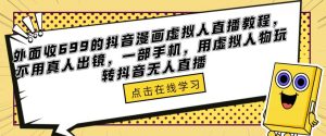 外面收699的抖音漫画虚拟人直播教程，不用真人出镜，一部手机，用虚拟人物玩转抖音无人直播-如意资源库