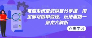 电脑系统重装项目分享课,淘宝即可接单变现,玩法思路一条龙大解析-如意资源库