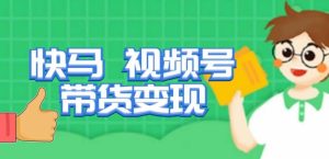 快马视频号带货变现课，货趋势分析，带货的进阶路线，变现模式拆解-如意资源库