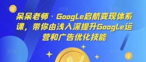 呆呆老师·Google启航变现体系课,带你由浅入深提升Google运营和广告优化技能-如意资源库