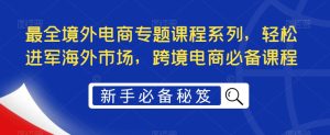 最全境外电商专题课程系列,轻松进军海外市场,跨境电商必备课程-如意资源库