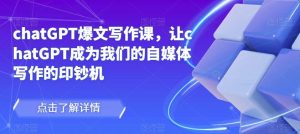 chatGPT爆文写作课,让chatGPT成为我们的自媒体写作的印钞机-如意资源库