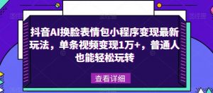 抖音AI换脸表情包小程序变现最新玩法,单条视频变现1万+,普通人也能轻松玩转!-如意资源库