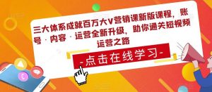 三大体系成就百万大V营销课新版课程,账号·内容·运营全新升级,助你通关短视频运营之路-如意资源库